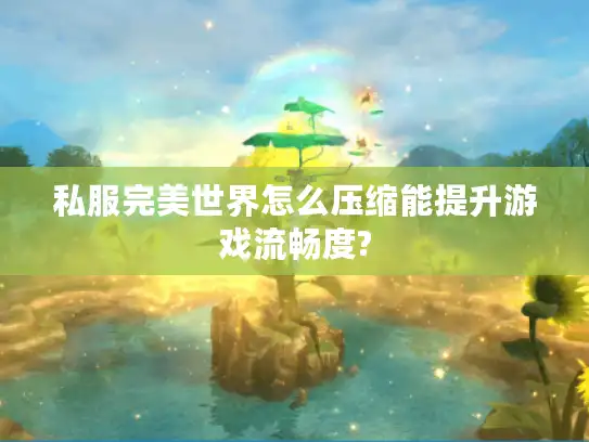 私服完美世界怎么压缩能提升游戏流畅度? 私服完美世界怎么压缩能提升游戏流畅度?