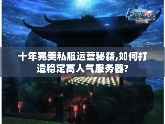 十年完美私服运营秘籍,如何打造稳定高人气服务器?