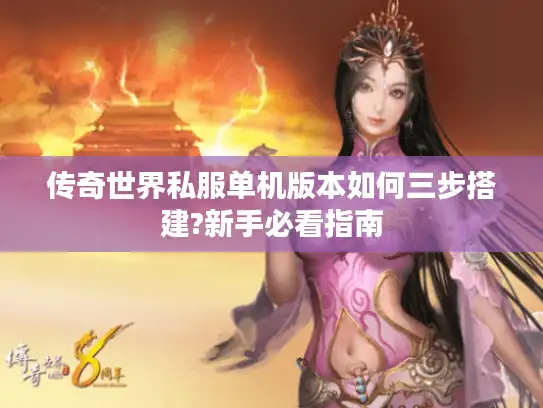 传奇世界私服单机版本如何三步搭建?新手必看指南