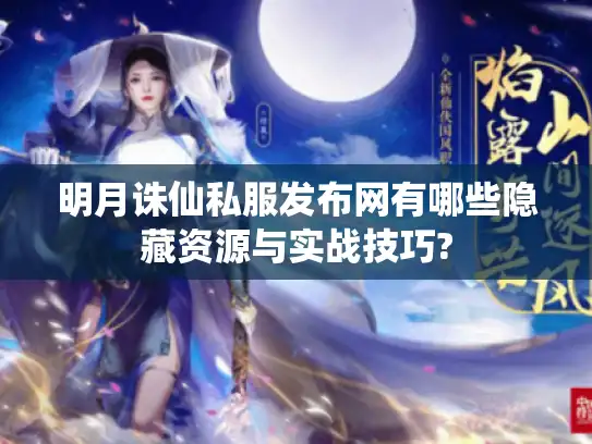 明月诛仙私服发布网有哪些隐藏资源与实战技巧?
