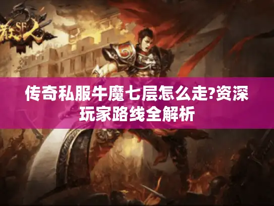 传奇私服牛魔七层怎么走?资深玩家路线全解析