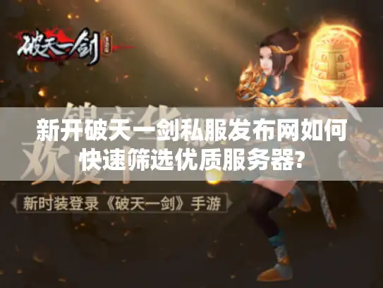 新开破天一剑私服发布网如何快速筛选优质服务器?