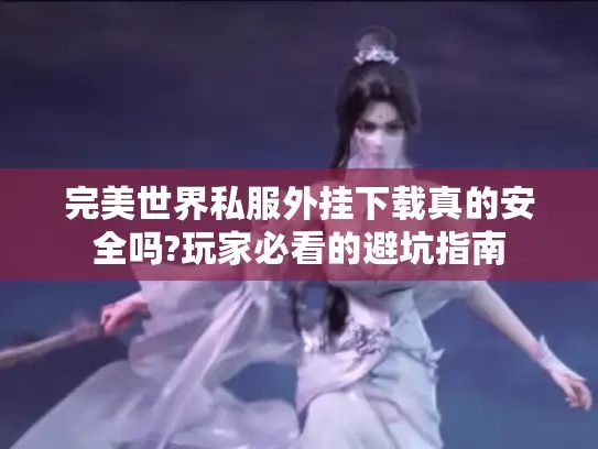 完美世界私服外挂下载真的安全吗?玩家必看的避坑指南