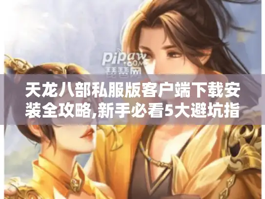 天龙八部私服版客户端下载安装全攻略,新手必看5大避坑指南