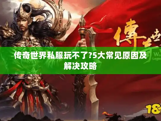 传奇世界私服玩不了?5大常见原因及解决攻略