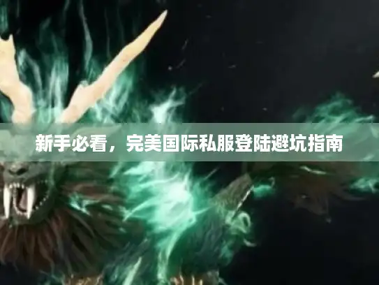 新手必看,完美国际私服登陆避坑指南 新手必看,完美国际私服登陆避坑指南
