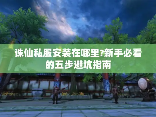诛仙私服安装在哪里?新手必看的五步避坑指南 诛仙私服安装在哪里?新手必看的五步避坑指南