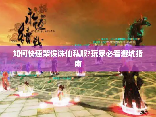 如何快速架设诛仙私服?玩家必看避坑指南