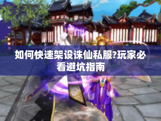 如何快速架设诛仙私服?玩家必看避坑指南