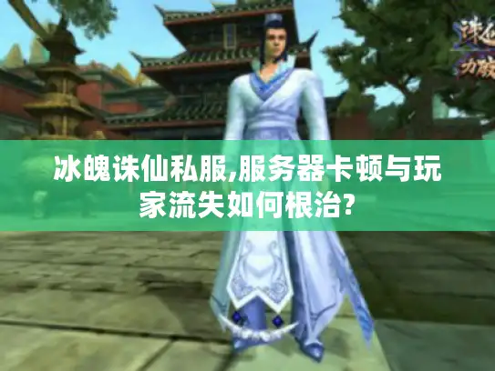 冰魄诛仙私服,服务器卡顿与玩家流失如何根治?
