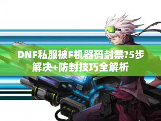 DNF私服被F机器码封禁?5步解决+防封技巧全解析 DNF私服被F机器码封禁?5步解决+防封技巧全解析