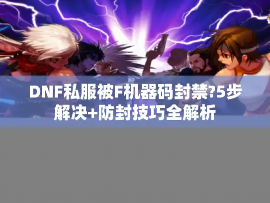 DNF私服被F机器码封禁?5步解决+防封技巧全解析 DNF私服被F机器码封禁?5步解决+防封技巧全解析