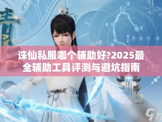 诛仙私服哪个辅助好?2025最全辅助工具评测与避坑指南