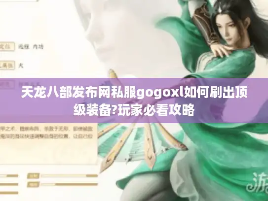天龙八部发布网私服gogoxl如何刷出顶级装备?玩家必看攻略 天龙八部发布网私服gogoxl如何刷出顶级装备?玩家必看攻略