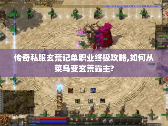 传奇私服玄荒记单职业终极攻略,如何从菜鸟变玄荒霸主? 传奇私服玄荒记单职业终极攻略,如何从菜鸟变玄荒霸主?