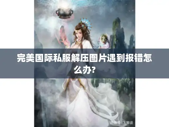 完美国际私服解压图片遇到报错怎么办?