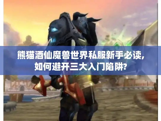 熊猫酒仙魔兽世界私服新手必读,如何避开三大入门陷阱?