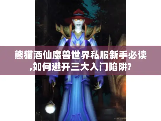 熊猫酒仙魔兽世界私服新手必读,如何避开三大入门陷阱?