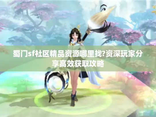 蜀门sf社区精品资源哪里找?资深玩家分享高效获取攻略