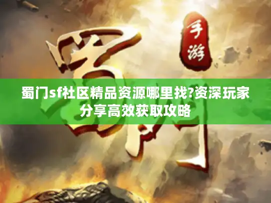 蜀门sf社区精品资源哪里找?资深玩家分享高效获取攻略