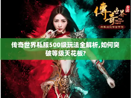 传奇世界私服500级玩法全解析,如何突破等级天花板?