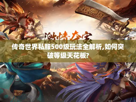 传奇世界私服500级玩法全解析,如何突破等级天花板?