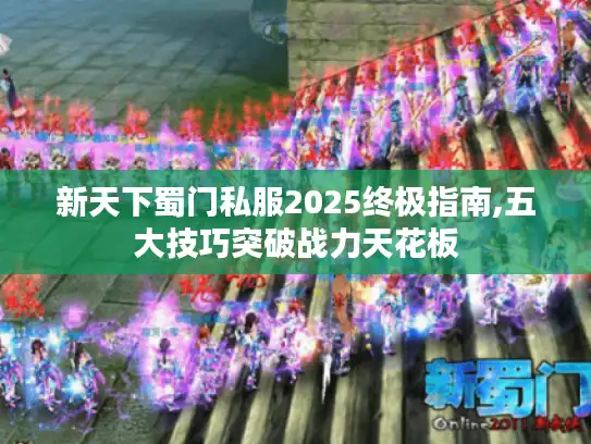 新天下蜀门私服2025终极指南,五大技巧突破战力天花板 新天下蜀门私服2025终极指南,五大技巧突破战力天花板