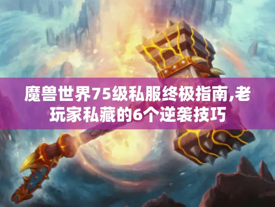 魔兽世界75级私服终极指南,老玩家私藏的6个逆袭技巧