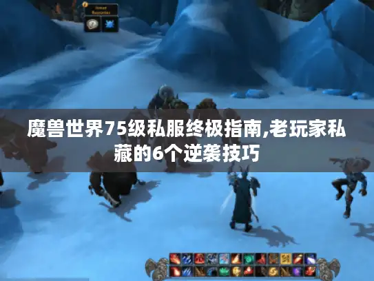 魔兽世界75级私服终极指南,老玩家私藏的6个逆袭技巧