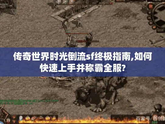 传奇世界时光倒流sf终极指南,如何快速上手并称霸全服? 传奇世界时光倒流sf终极指南,如何快速上手并称霸全服?