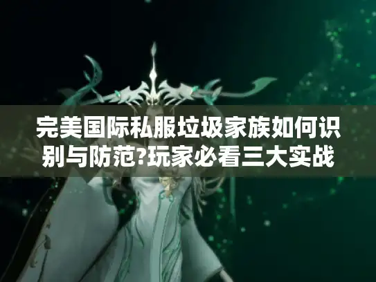 完美国际私服垃圾家族如何识别与防范?玩家必看三大实战技巧