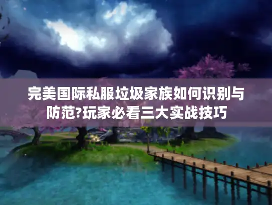 完美国际私服垃圾家族如何识别与防范?玩家必看三大实战技巧