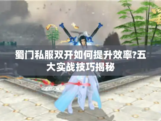 蜀门私服双开如何提升效率?五大实战技巧揭秘 蜀门私服双开如何提升效率?五大实战技巧揭秘
