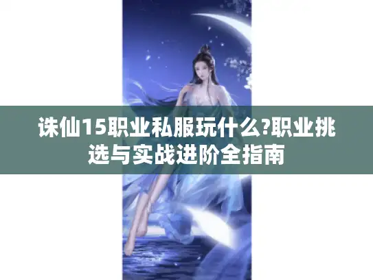 诛仙15职业私服玩什么?职业挑选与实战进阶全指南
