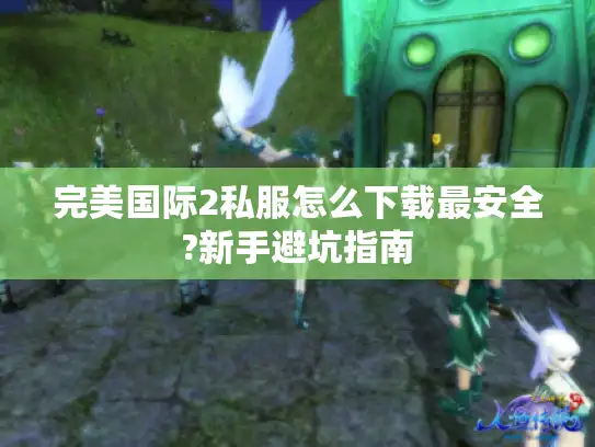 完美国际2私服怎么下载最安全?新手避坑指南