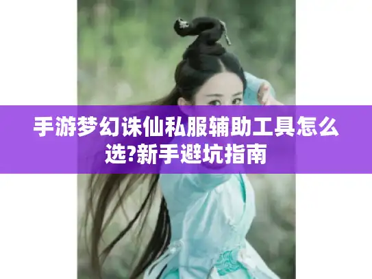手游梦幻诛仙私服辅助工具怎么选?新手避坑指南