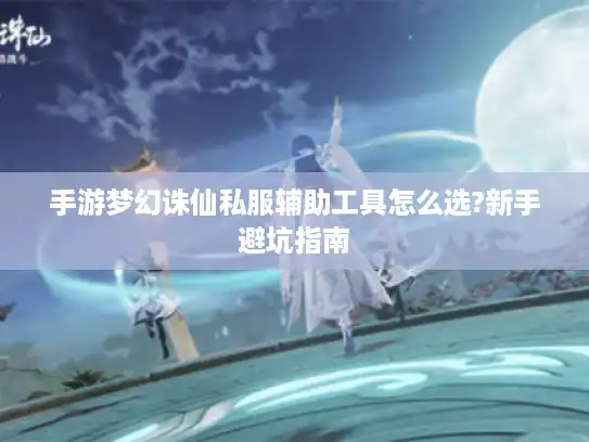 手游梦幻诛仙私服辅助工具怎么选?新手避坑指南