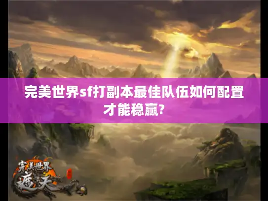 完美世界sf打副本最佳队伍如何配置才能稳赢?