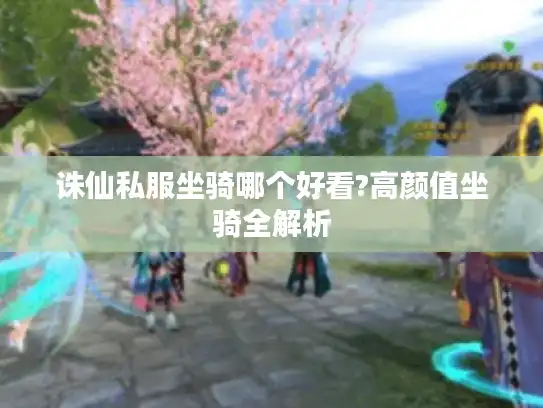 诛仙私服坐骑哪个好看?高颜值坐骑全解析