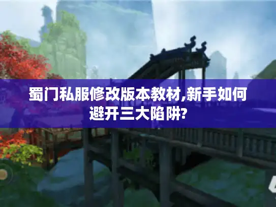 蜀门私服修改版本教材,新手如何避开三大陷阱?