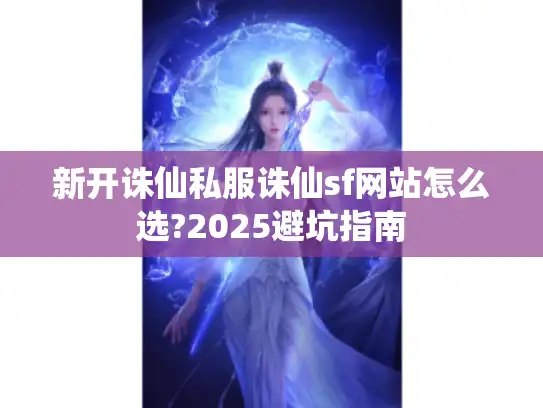 新开诛仙私服诛仙sf网站怎么选?2025避坑指南 新开诛仙私服诛仙sf网站怎么选?2025避坑指南