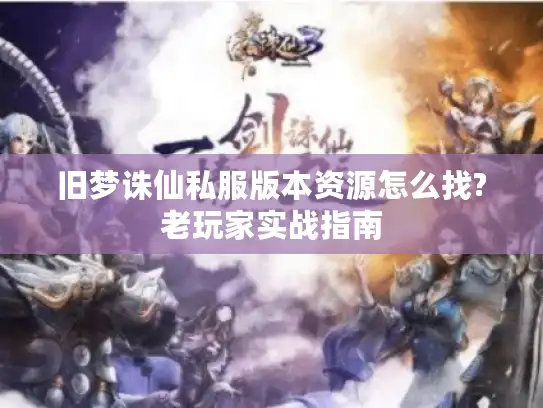 旧梦诛仙私服版本资源怎么找?老玩家实战指南