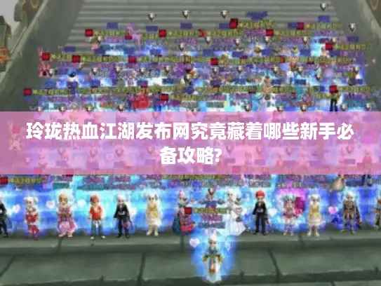 玲珑热血江湖发布网究竟藏着哪些新手必备攻略?