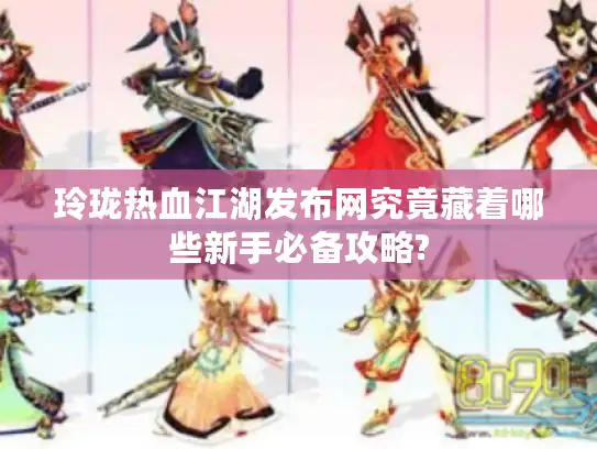 玲珑热血江湖发布网究竟藏着哪些新手必备攻略?