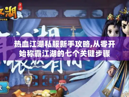 热血江湖私服新手攻略,从零开始称霸江湖的七个关键步骤