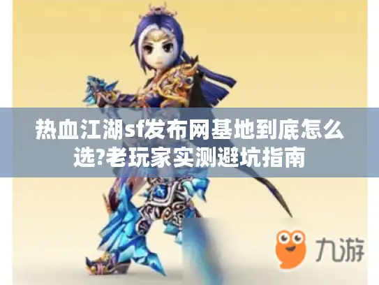 热血江湖sf发布网基地到底怎么选?老玩家实测避坑指南 热血江湖sf发布网基地到底怎么选?老玩家实测避坑指南