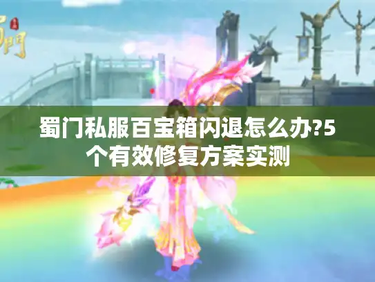 蜀门私服百宝箱闪退怎么办?5个有效修复方案实测