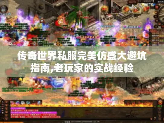 传奇世界私服完美仿盛大避坑指南,老玩家的实战经验