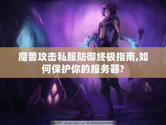 魔兽攻击私服防御终极指南,如何保护你的服务器?