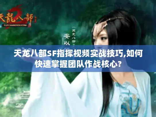 天龙八部SF指挥视频实战技巧,如何快速掌握团队作战核心?
